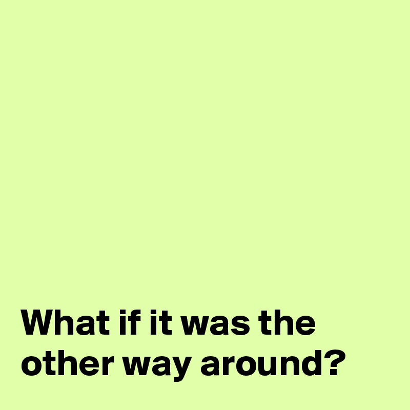 What If It Was The Other Way Around Post By Janem803 On Boldomatic