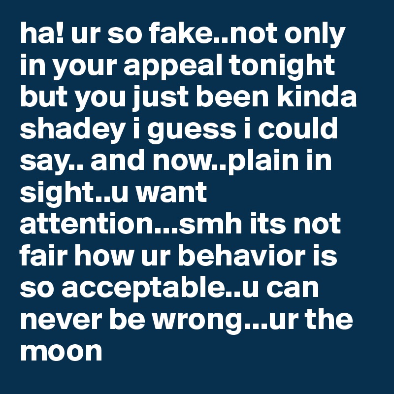 ha! ur so fake..not only in your appeal tonight but you just been kinda shadey i guess i could say.. and now..plain in sight..u want attention...smh its not fair how ur behavior is so acceptable..u can never be wrong...ur the moon 