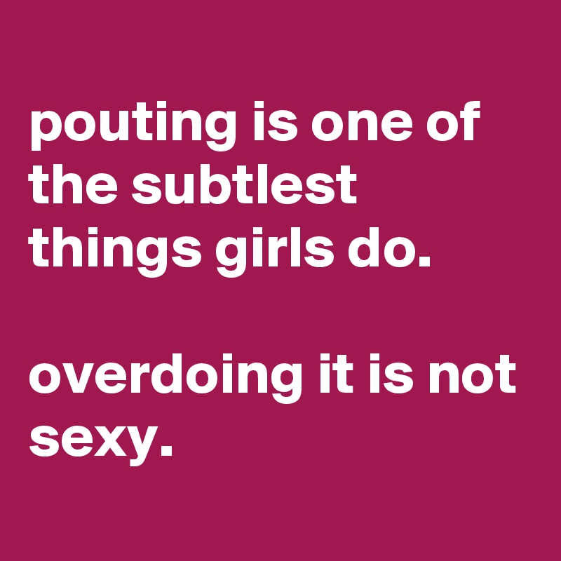 
pouting is one of the subtlest things girls do.

overdoing it is not sexy.
