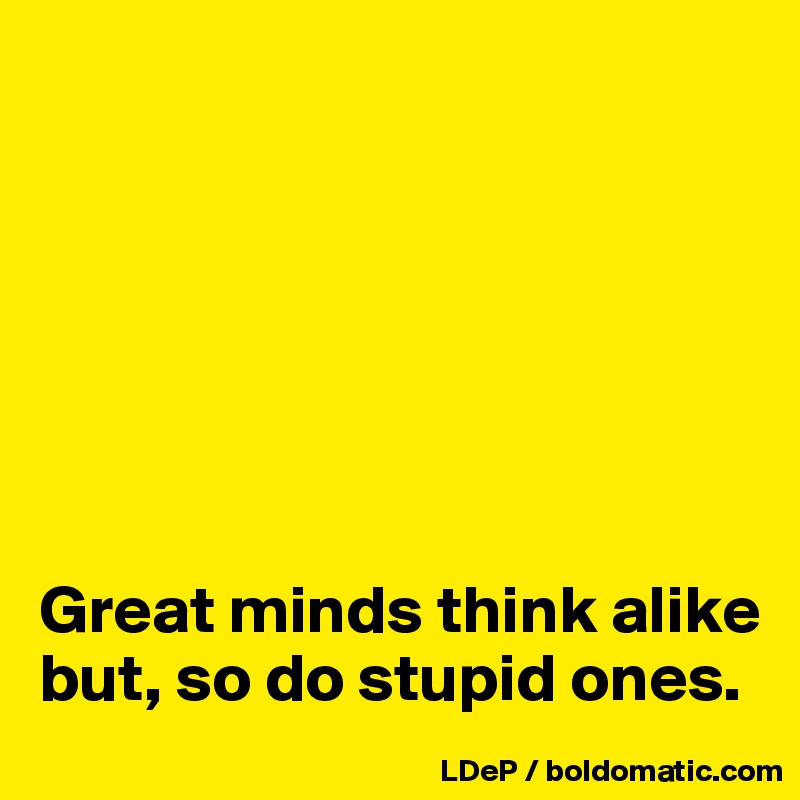 







Great minds think alike but, so do stupid ones. 