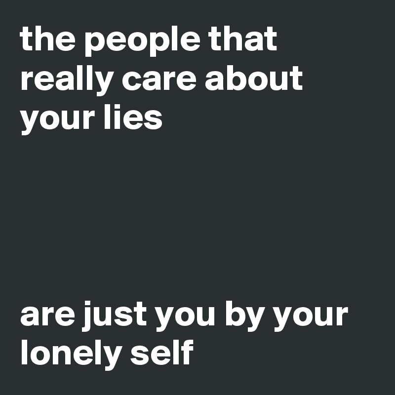 the people that really care about your lies




are just you by your lonely self