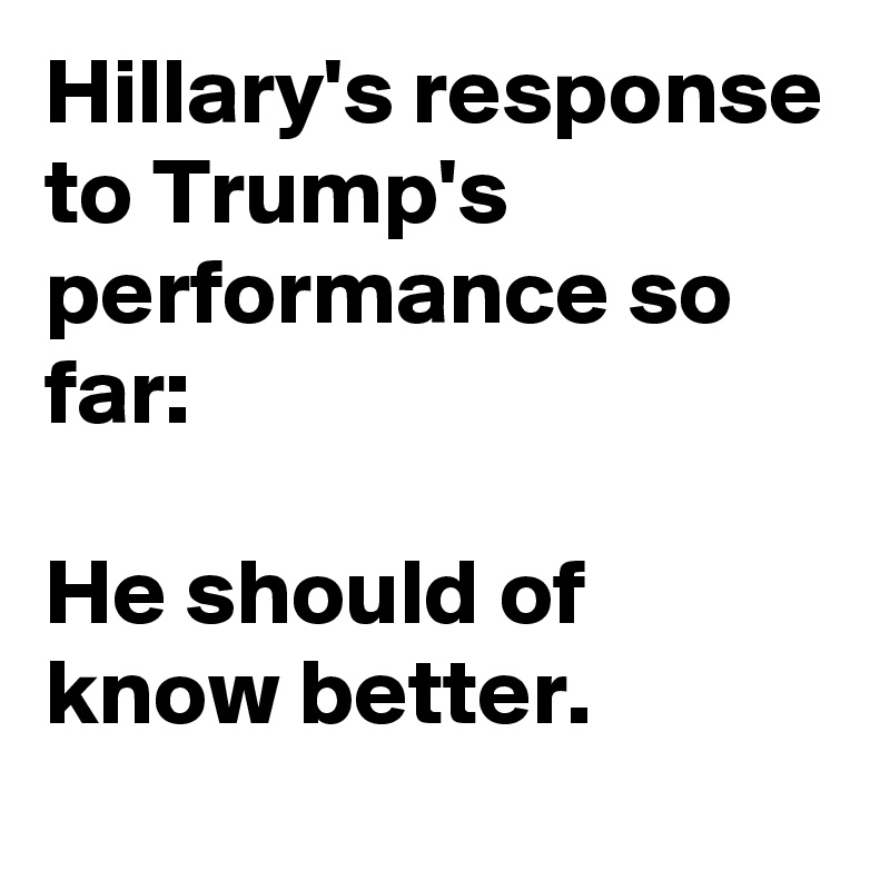 Hillary's response to Trump's performance so far:

He should of know better.
