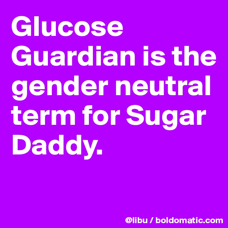 Glucose Guardian is the gender neutral term for Sugar Daddy.
