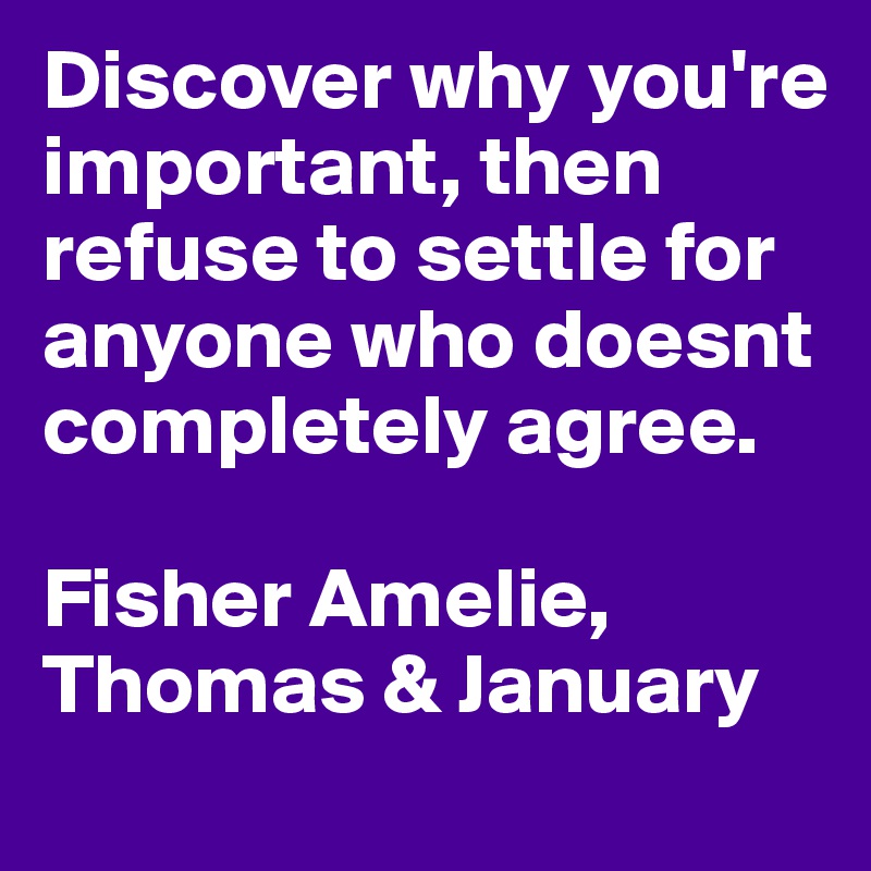 Discover why you're important, then refuse to settle for anyone who doesnt completely agree.

Fisher Amelie, Thomas & January 