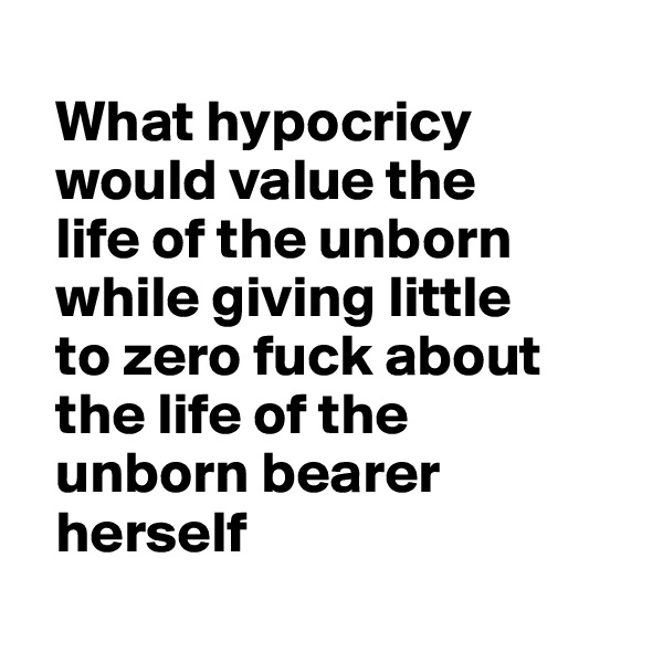   
  What hypocricy 
  would value the 
  life of the unborn 
  while giving little
  to zero fuck about   
  the life of the 
  unborn bearer
  herself

