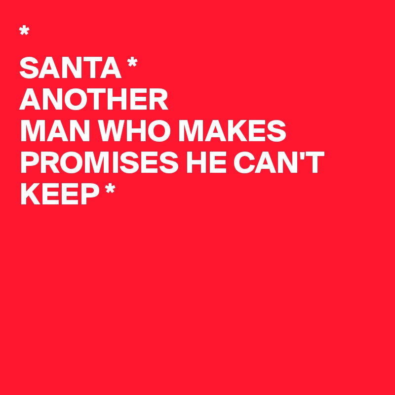 *
SANTA *
ANOTHER
MAN WHO MAKES PROMISES HE CAN'T KEEP *





