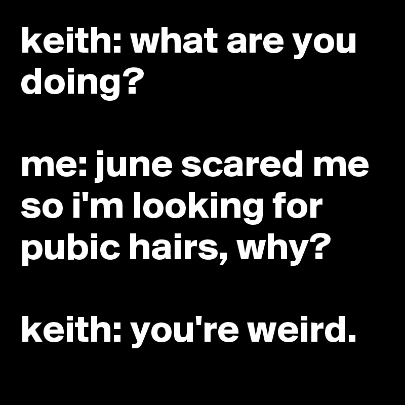 keith: what are you doing?

me: june scared me so i'm looking for pubic hairs, why?

keith: you're weird.