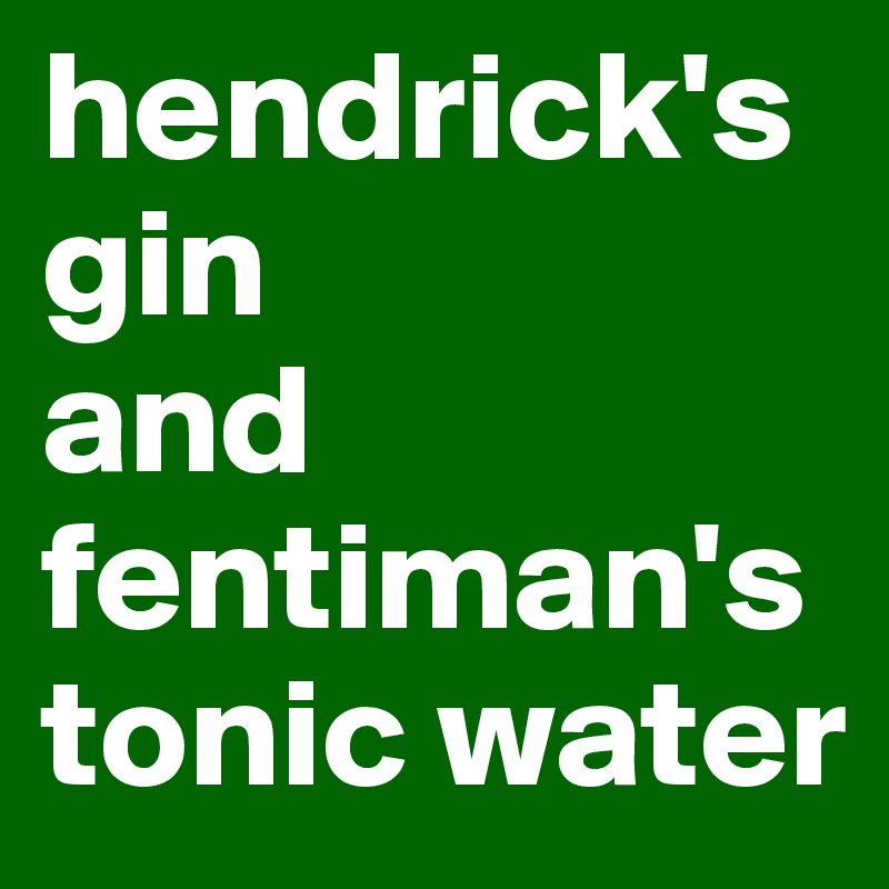 hendrick's gin
and fentiman's tonic water
