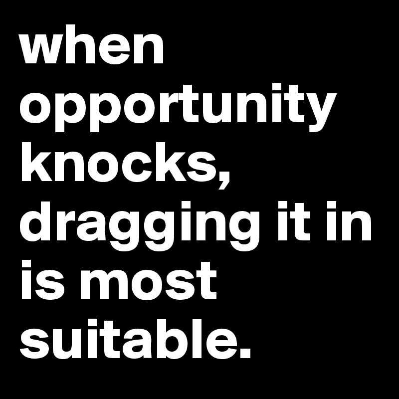 when opportunity 
knocks, dragging it in is most suitable.