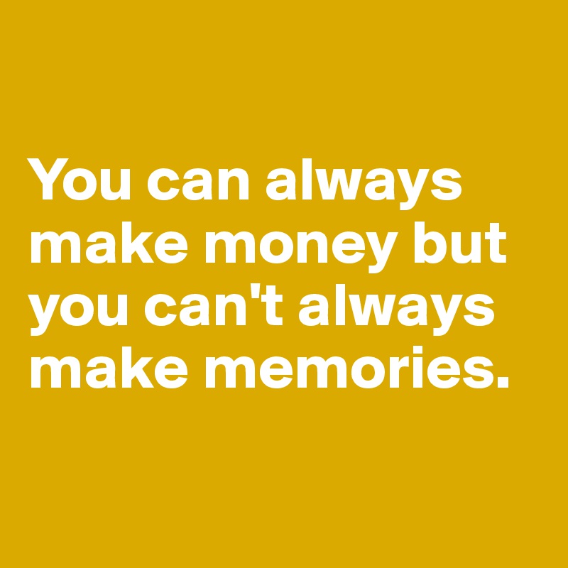 

You can always make money but you can't always make memories.

