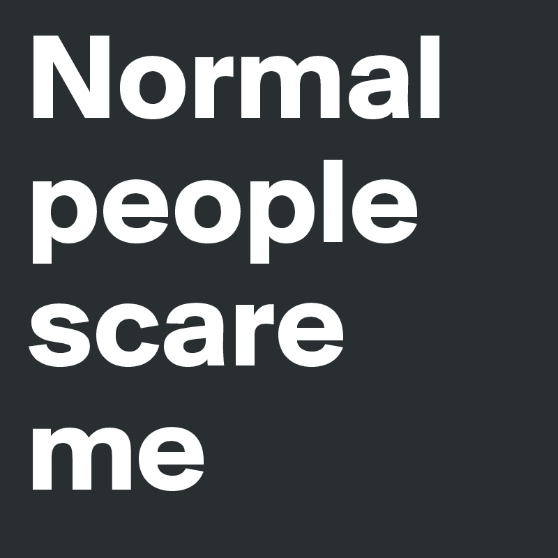 Normal people scare me 