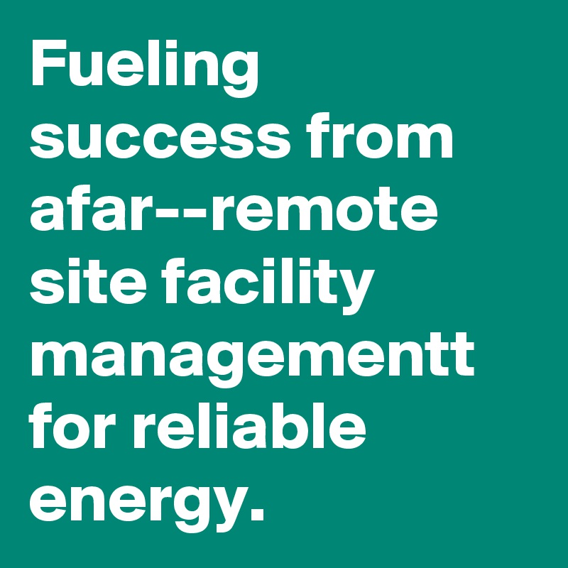 Fueling success from afar--remote site facility managementt for reliable energy.