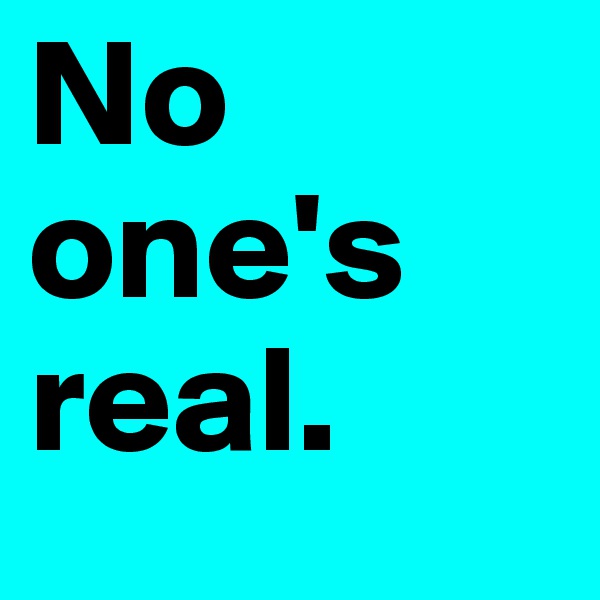 No one's
real.