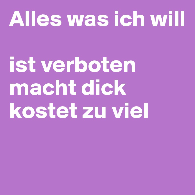 Alles was ich will

ist verboten
macht dick
kostet zu viel

