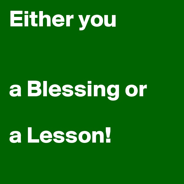 Either you    


a Blessing or 

a Lesson!

