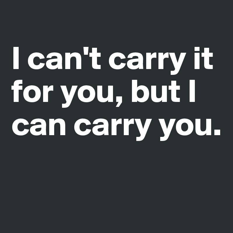 
I can't carry it for you, but I can carry you.

