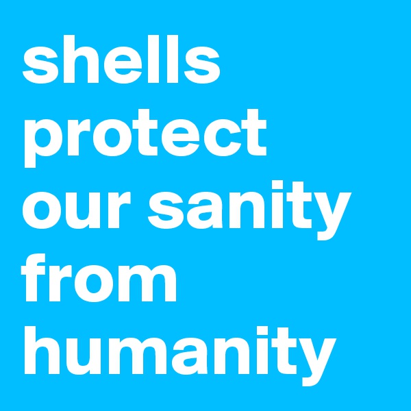 shells protect our sanity from humanity