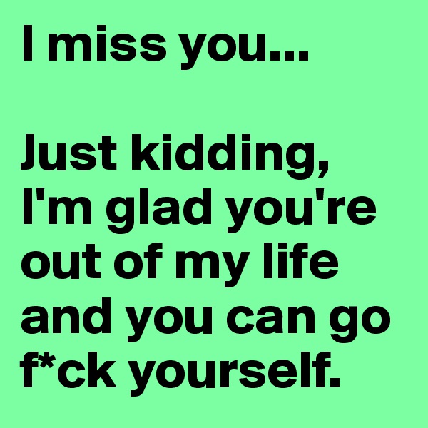 I miss you... 

Just kidding, I'm glad you're out of my life and you can go f*ck yourself.