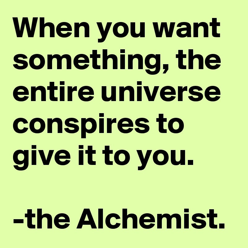 When you want something, the entire universe conspires to give it to you. 

-the Alchemist. 