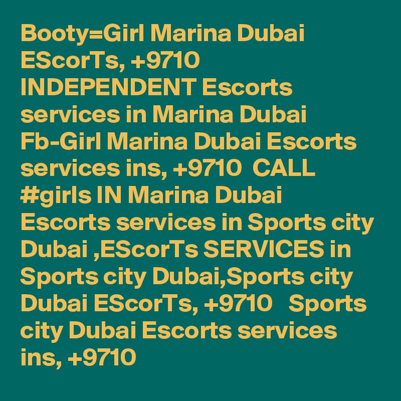 Booty=Girl Marina Dubai EScorTs, +9710  INDEPENDENT Escorts services in Marina Dubai
Fb-Girl Marina Dubai Escorts services ins, +9710  CALL #girls IN Marina Dubai Escorts services in Sports city Dubai ,EScorTs SERVICES in Sports city Dubai,Sports city Dubai EScorTs, +9710   Sports city Dubai Escorts services ins, +9710 