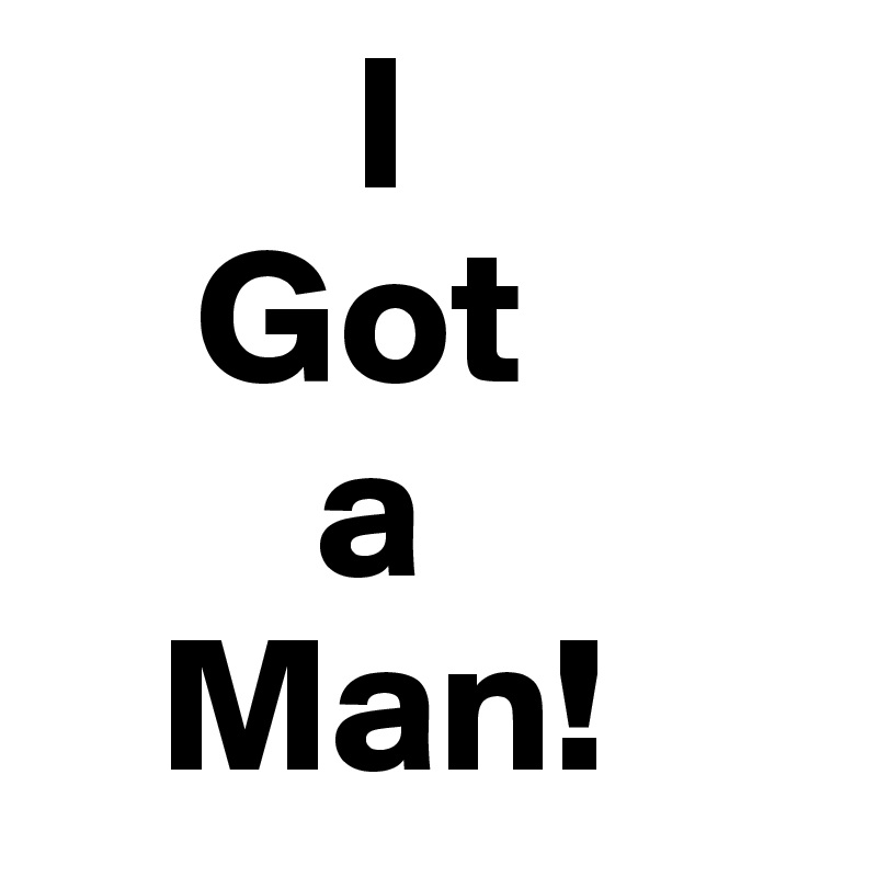         I
    Got 
       a
   Man!