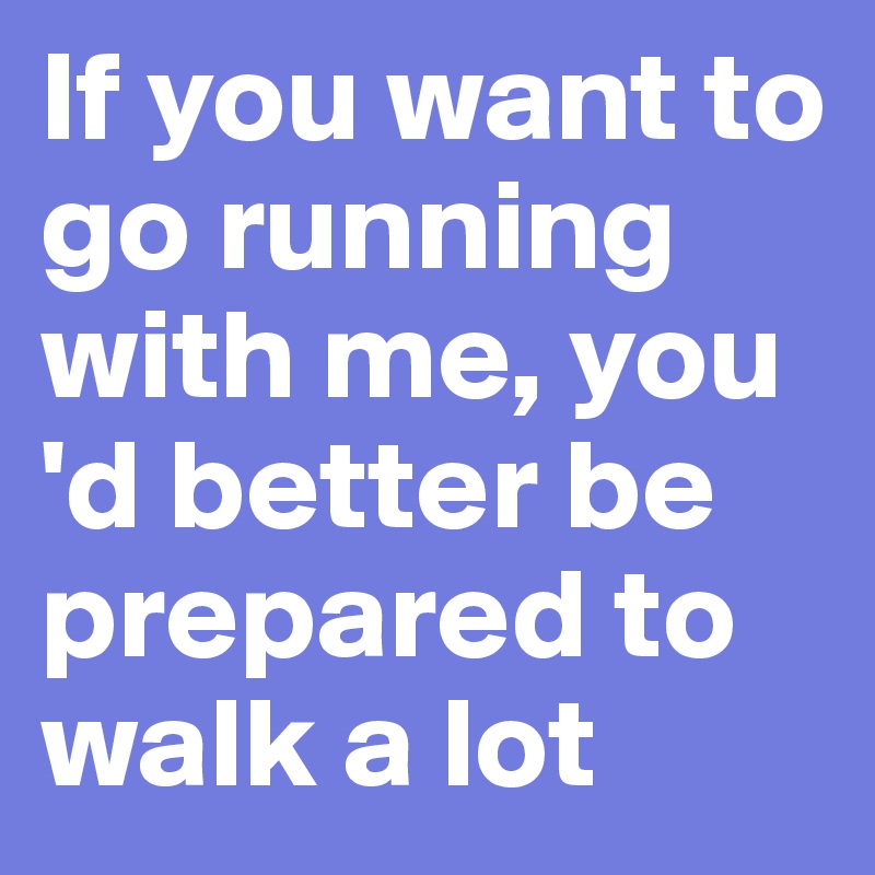 If you want to go running with me, you 'd better be prepared to walk a lot