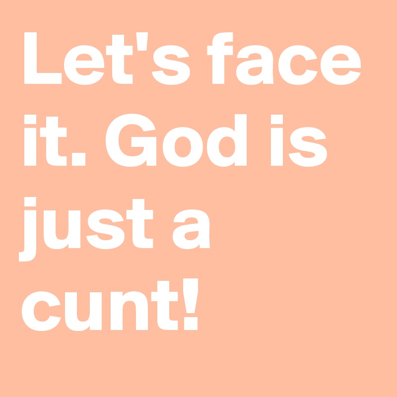 Let's face it. God is just a cunt!