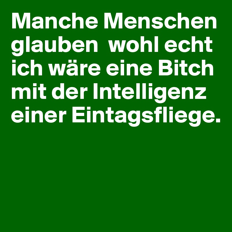 Manche Menschen glauben  wohl echt  ich wäre eine Bitch mit der Intelligenz einer Eintagsfliege.


