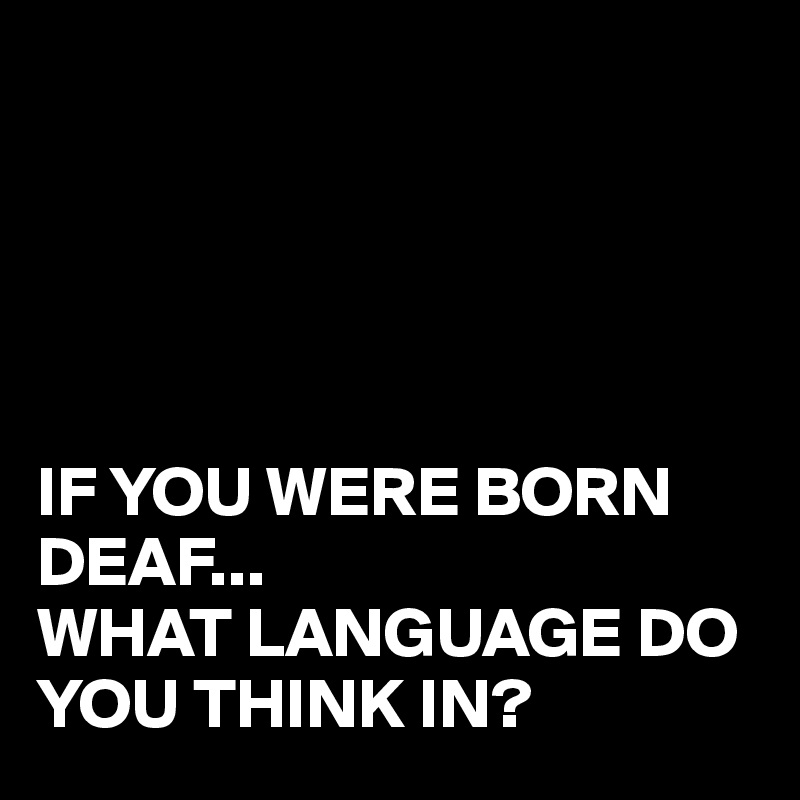 





IF YOU WERE BORN DEAF...
WHAT LANGUAGE DO YOU THINK IN?