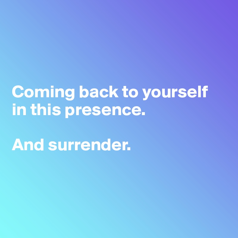 



Coming back to yourself
in this presence. 

And surrender. 



