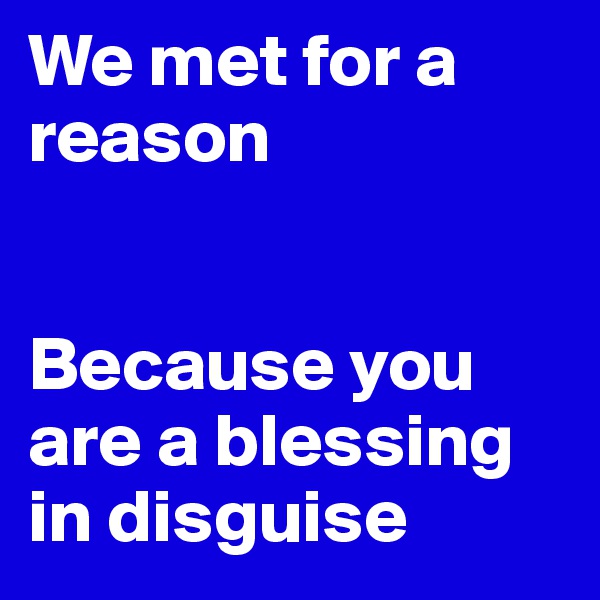 We met for a reason


Because you are a blessing in disguise