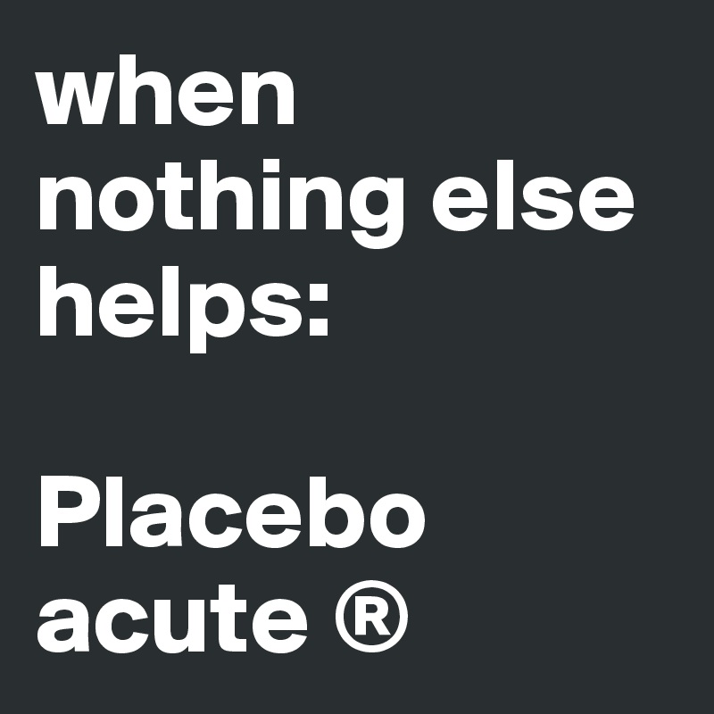 when nothing else helps: 

Placebo acute ®