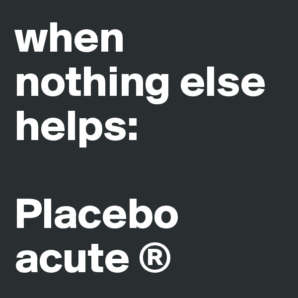 when nothing else helps: 

Placebo acute ®