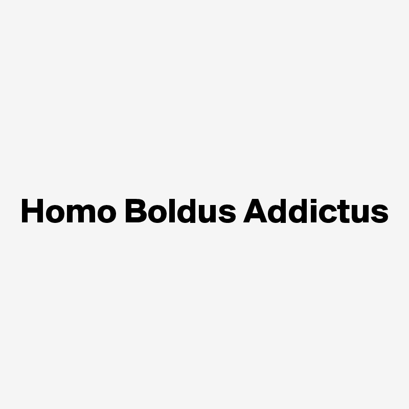 




Homo Boldus Addictus



