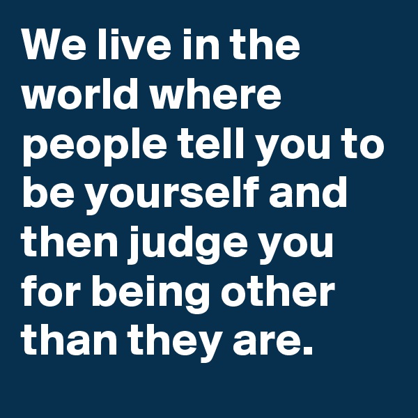 We live in the world where people tell you to be yourself and then judge you for being other than they are.
