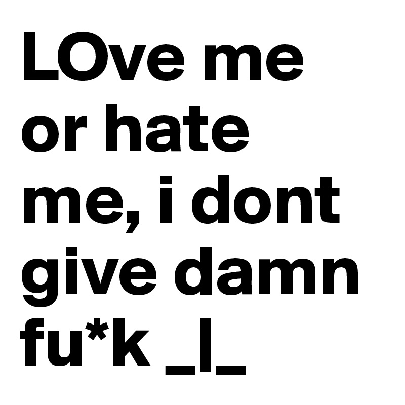 LOve me or hate me, i dont give damn fu*k _|_