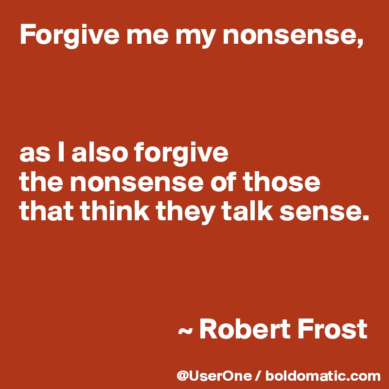 Forgive Me My Nonsense, As I Also Forgive The Nonsense Of Those That Think  They Talk Sense. ~ Robert Frost - Post By Userone On Boldomatic