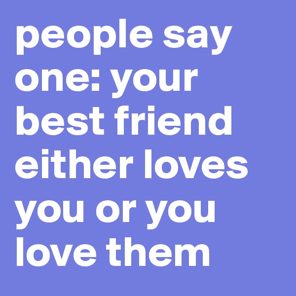 people say one: your best friend either loves you or you love them 