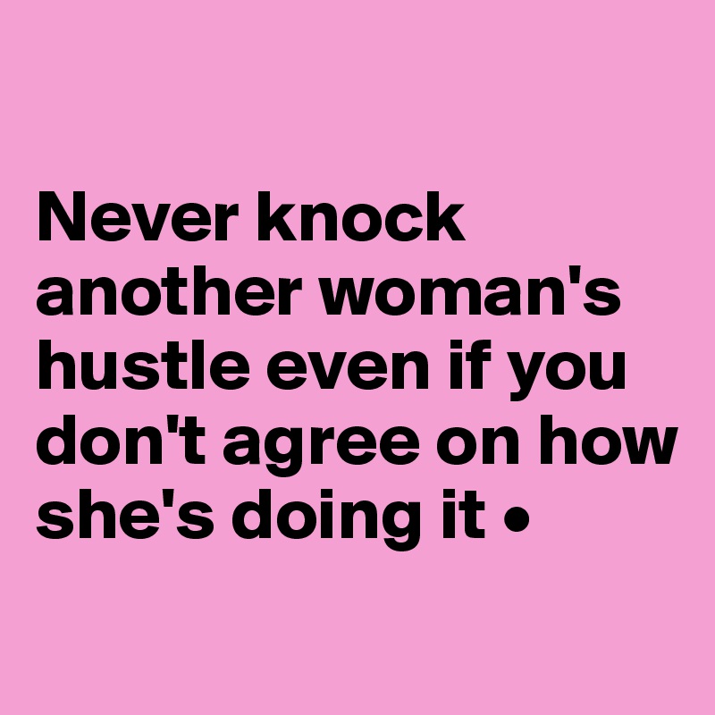 

Never knock another woman's hustle even if you don't agree on how she's doing it •
