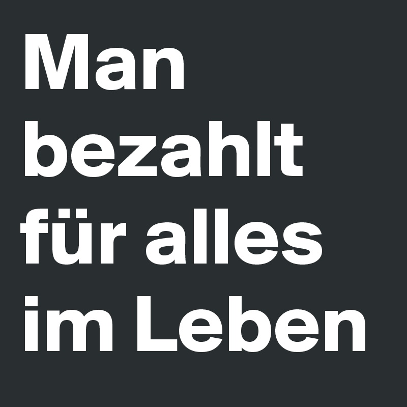Man bezahlt für alles im Leben 