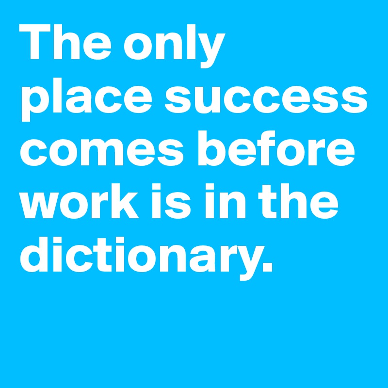 The only place success comes before work is in the dictionary.
