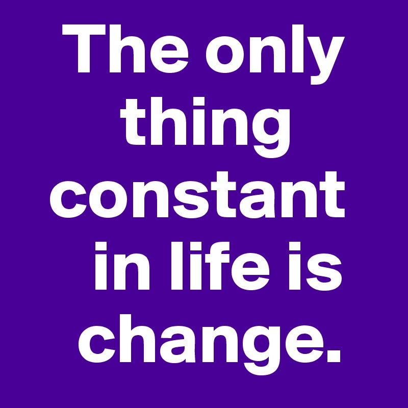    The only 
       thing 
  constant 
     in life is 
    change.