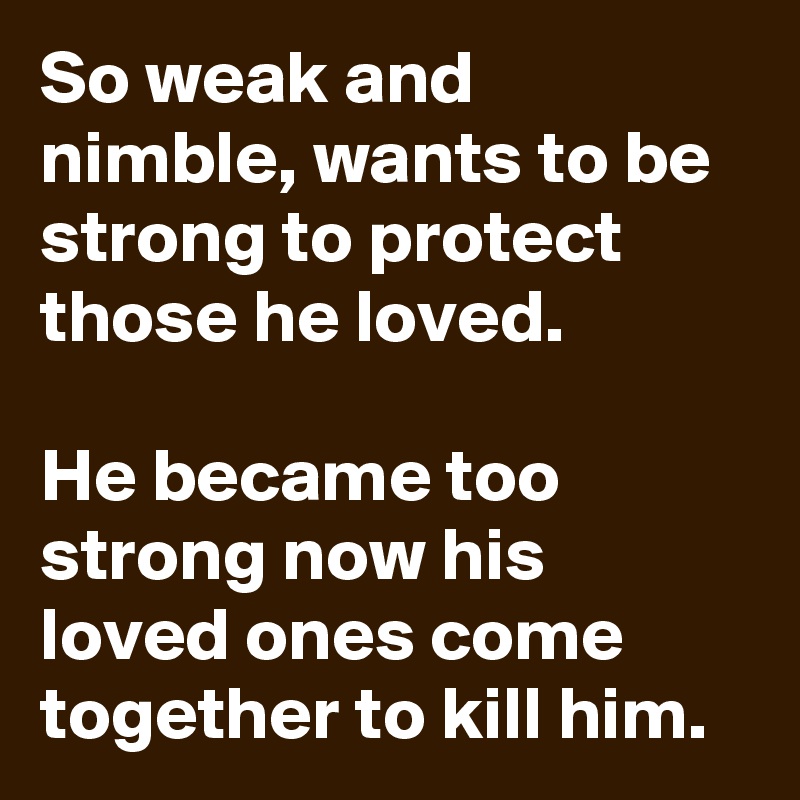 So weak and nimble, wants to be strong to protect those he loved.

He became too strong now his loved ones come together to kill him.