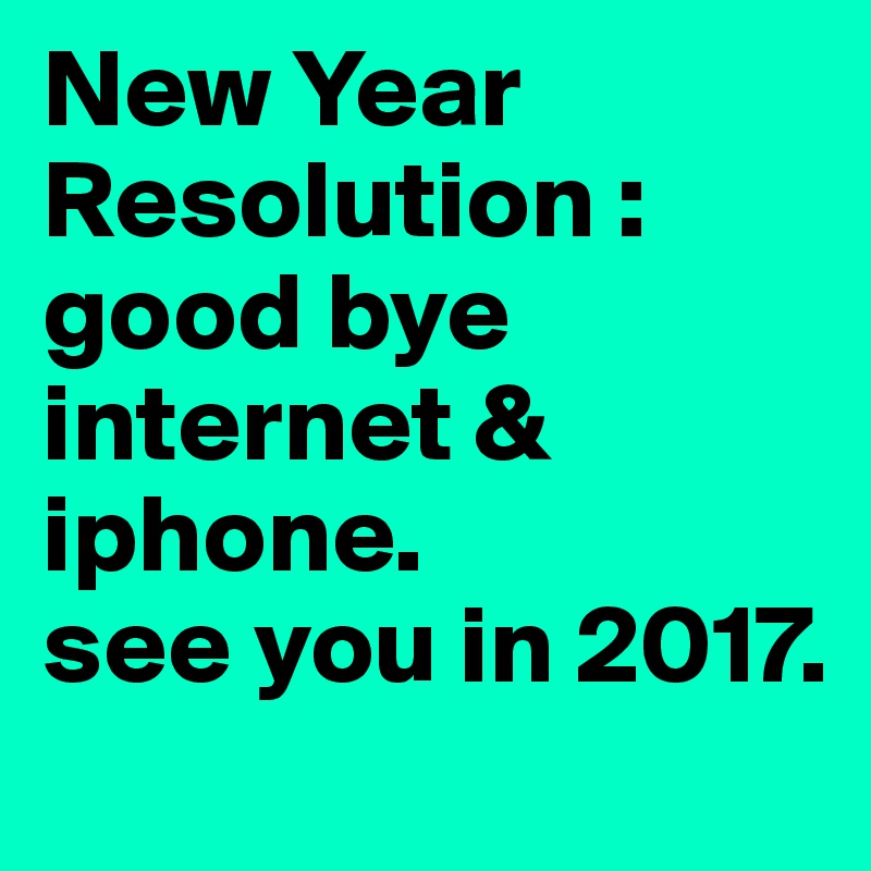 New Year Resolution : good bye internet & iphone.
see you in 2017.