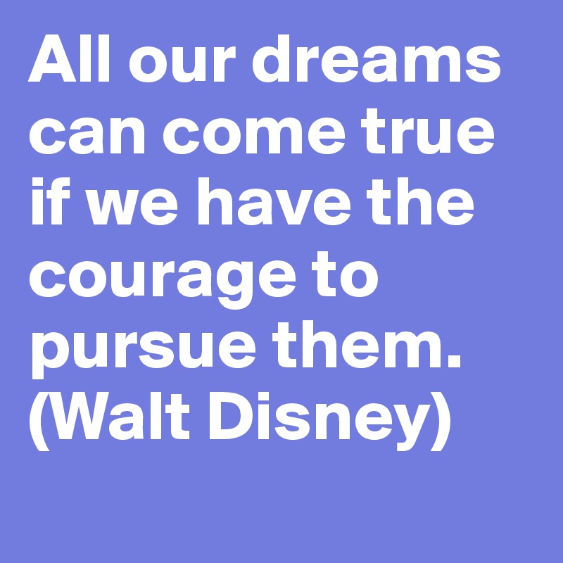 All our dreams can come true if we have the courage to pursue them. (Walt Disney)
