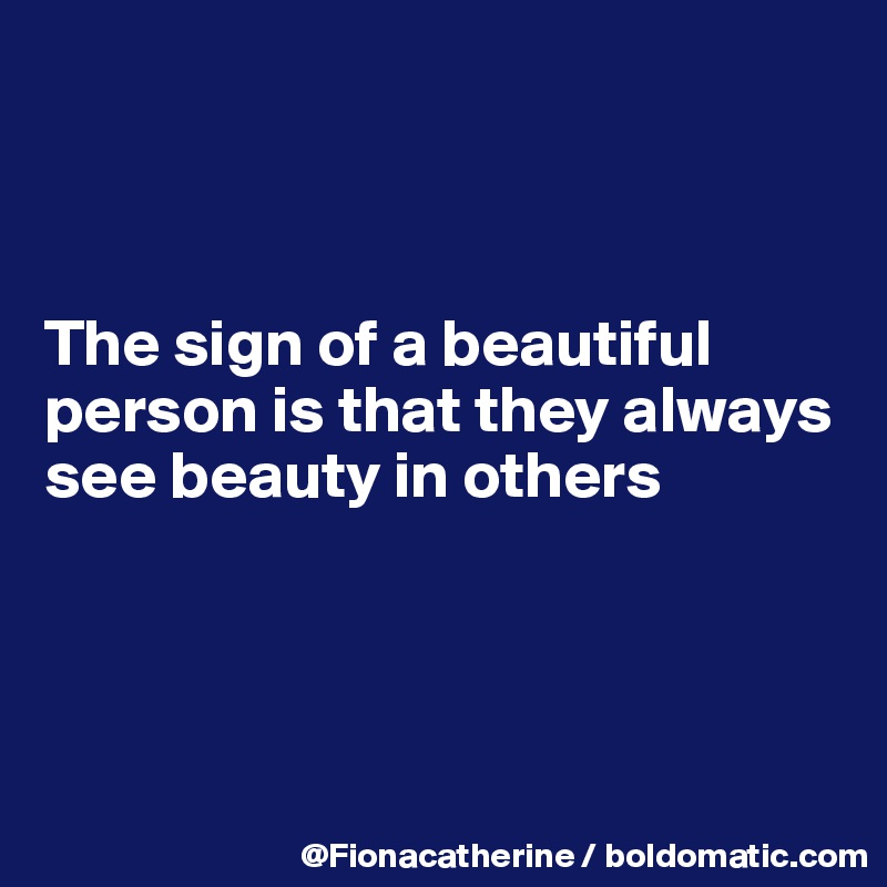 



The sign of a beautiful 
person is that they always
see beauty in others




