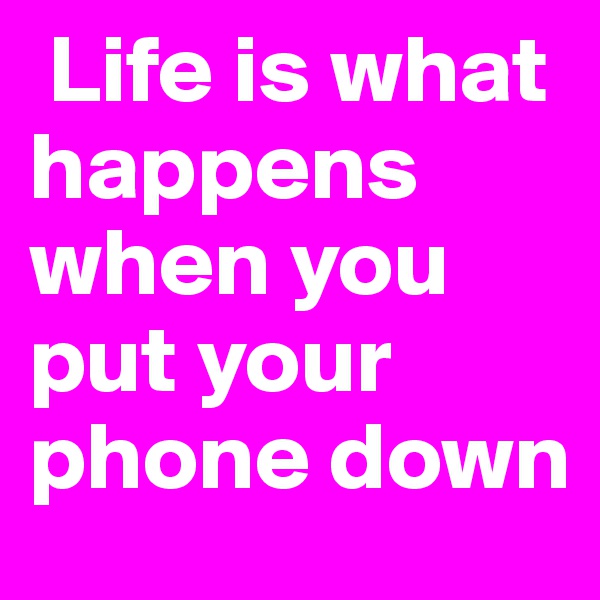  Life is what happens when you put your phone down 