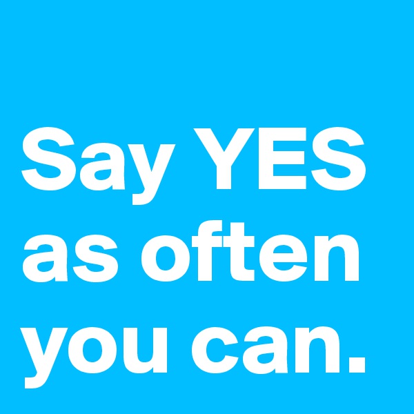 
Say YES as often you can.