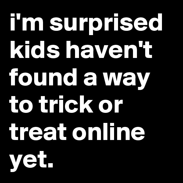 i'm surprised kids haven't found a way to trick or treat online yet.