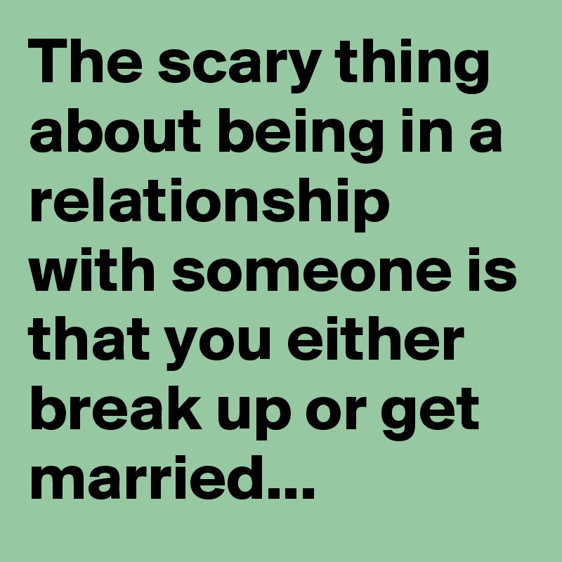 The scary thing about being in a relationship with someone is that you either break up or get married... 